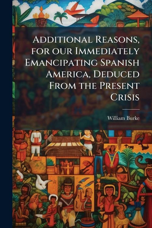 Produktbild: Additional Reasons, for our Immediately Emancipating Spanish America, Deduced From the Present Crisis