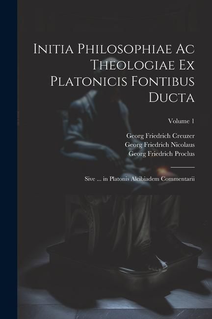 Produktbild: Initia Philosophiae Ac Theologiae Ex Platonicis Fontibus Ducta: Sive ... in Platonis Alcibiadem Commentarii; Volume 1
