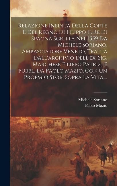 Produktbild: Relazione Inedita Della Corte E Del Regno Di Filippo Ii. Re Di Spagna Scritta Nel 1559 Da Michele Soriano, Ambasciatore Veneto, Tratta Dall'archivio D
