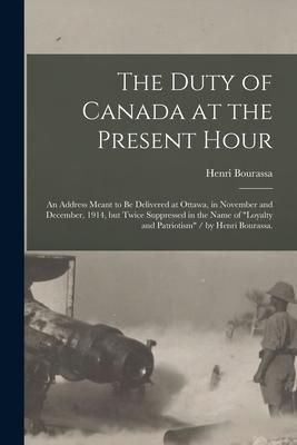 Produktbild: The Duty of Canada at the Present Hour: an Address Meant to Be Delivered at Ottawa, in November and December, 1914, but Twice Suppressed in the Name o