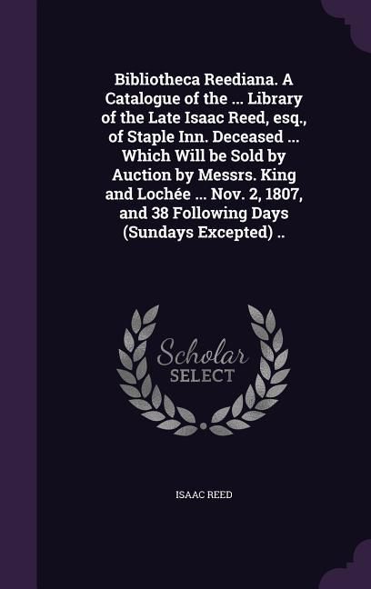 Produktbild: Bibliotheca Reediana. A Catalogue of the ... Library of the Late Isaac Reed, esq., of Staple Inn. Deceased ... Which Will be Sold by Auction by Messrs