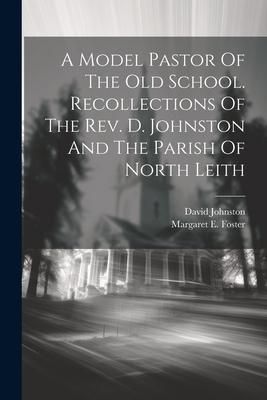 Produktbild: A Model Pastor Of The Old School. Recollections Of The Rev. D. Johnston And The Parish Of North Leith