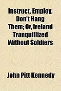 Produktbild: Instruct, Employ, Don't Hang Them; Or, Ireland Tranquillized Without Soldiers