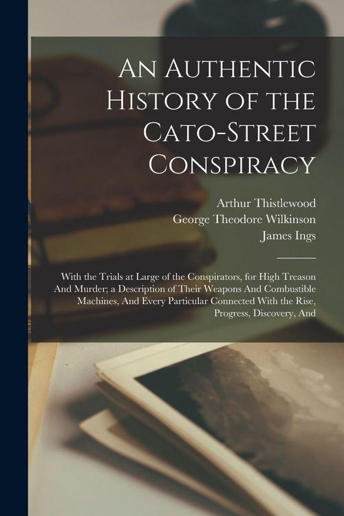 Produktbild: An Authentic History of the Cato-Street Conspiracy; With the Trials at Large of the Conspirators, for High Treason And Murder; a Description of Their Weapons And Combustible Machines, And Every Particular Connected With the Rise, Progress, Discovery, And