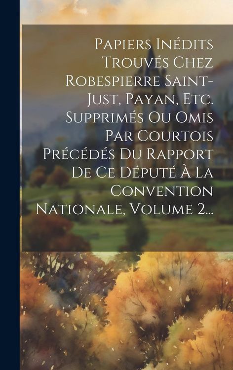Produktbild: Papiers In&eacute;dits Trouv&eacute;s Chez Robespierre Saint-just, Payan, Etc. Supprim&eacute;s Ou Omis Par Courtois Pr&eacute;c&eacute;d&eacute;s Du Rapport De Ce D&eacute;put&eacute; &Agrave; La Convention Natio