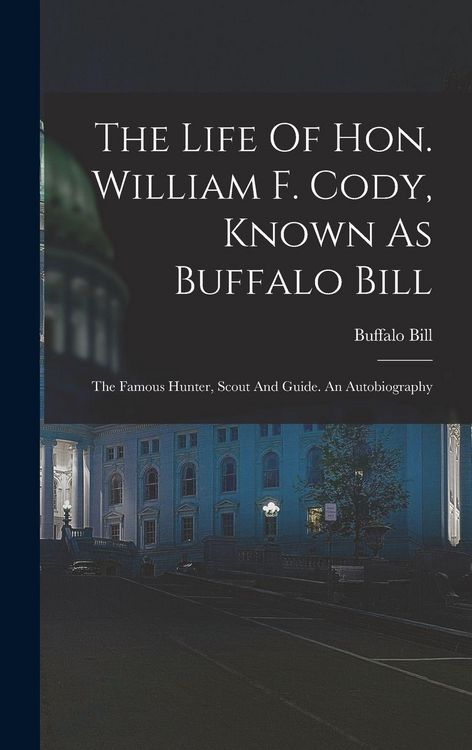 Produktbild: The Life Of Hon. William F. Cody, Known As Buffalo Bill: The Famous Hunter, Scout And Guide. An Autobiography