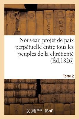 Produktbild: Nouveau Projet de Paix Perp&eacute;tuelle Entre Tous Les Peuples de la Chr&eacute;tient&eacute; Bas&eacute;: Sur Une D&eacute;limitation Fixe Et Naturelle Des Territoires Nationaux. Tom