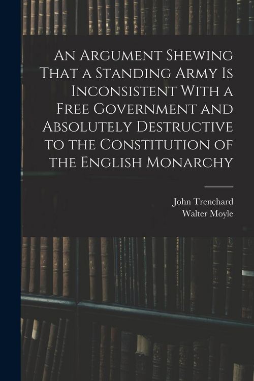 Produktbild: An Argument Shewing That a Standing Army is Inconsistent With a Free Government and Absolutely Destructive to the Constitution of the English Monarchy