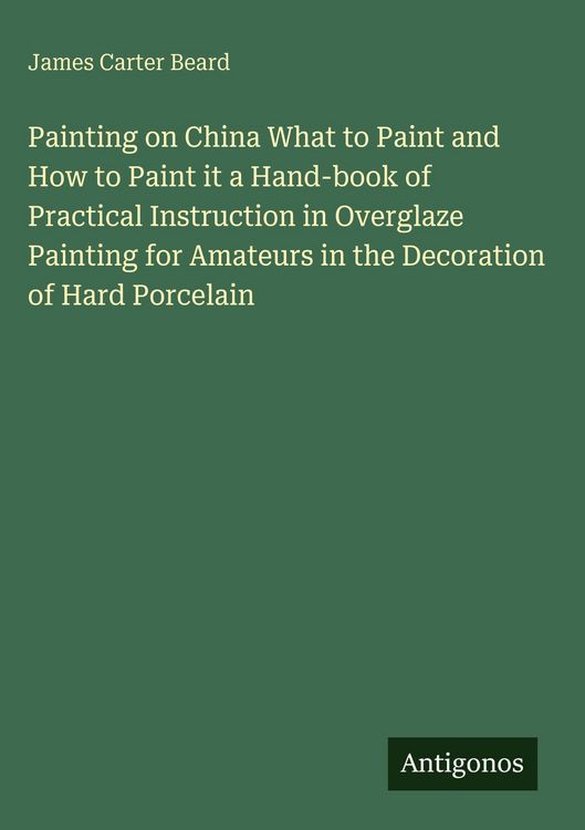 Produktbild: Painting on China What to Paint and How to Paint it a Hand-book of Practical Instruction in Overglaze Painting for Amateurs in the Decoration of Hard