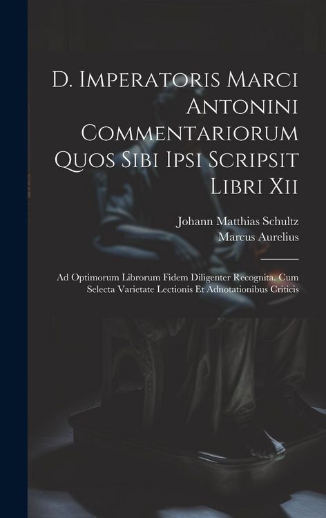 Produktbild: D. Imperatoris Marci Antonini Commentariorum Quos Sibi Ipsi Scripsit Libri Xii: Ad Optimorum Librorum Fidem Diligenter Recognita. Cum Selecta Varietat