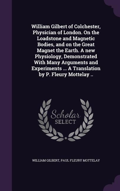 Produktbild: William Gilbert of Colchester, Physician of London. On the Loadstone and Magnetic Bodies, and on the Great Magnet the Earth. A new Physiology, Demonst