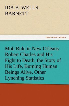 Produktbild: Mob Rule in New Orleans Robert Charles and His Fight to Death, the Story of His Life, Burning Human Beings Alive, Other Lynching Statistics