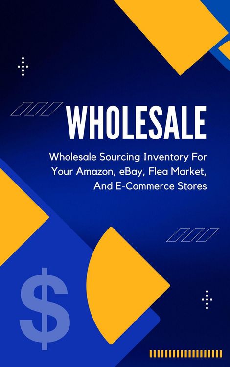 Produktbild: Wholesale: A Beginner's Practical Guide To Wholesale Sourcing Inventory For Your Amazon, eBay, Flea Market, And E-Commerce Stores