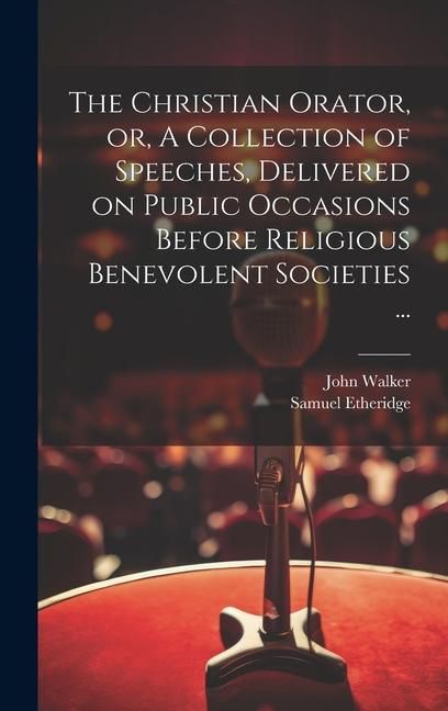 Produktbild: The Christian Orator, or, A Collection of Speeches, Delivered on Public Occasions Before Religious Benevolent Societies ...