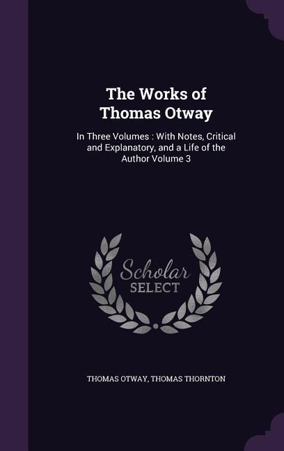 Produktbild: The Works of Thomas Otway: In Three Volumes: With Notes, Critical and Explanatory, and a Life of the Author Volume 3