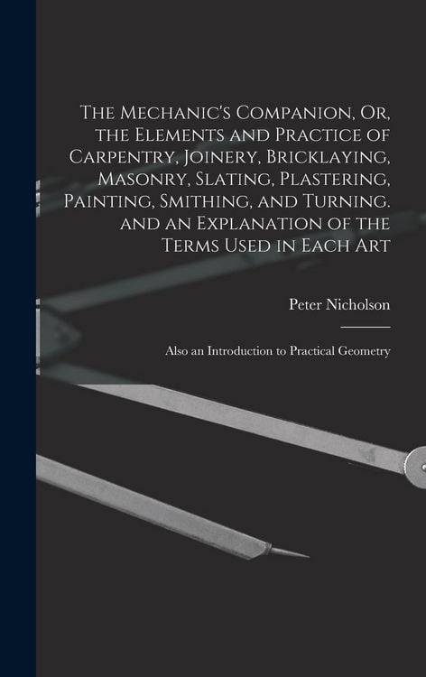 Produktbild: The Mechanic's Companion, Or, the Elements and Practice of Carpentry, Joinery, Bricklaying, Masonry, Slating, Plastering, Painting, Smithing, and Turn