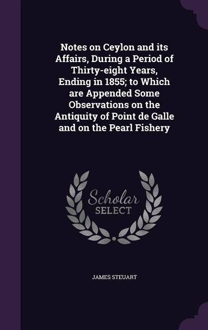 Produktbild: Notes on Ceylon and its Affairs, During a Period of Thirty-eight Years, Ending in 1855; to Which are Appended Some Observations on the Antiquity of Point de Galle and on the Pearl Fishery