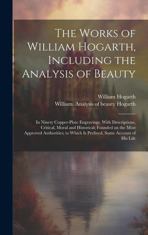 Produktbild: The Works of William Hogarth, Including the Analysis of Beauty: In Ninety Copper-plate Engravings, With Descriptions, Critical, Moral and Historical;