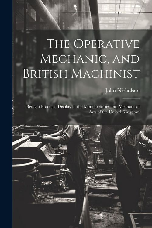 Produktbild: The Operative Mechanic, and British Machinist: Being a Practical Display of the Manufactories and Mechanical Arts of the United Kingdom