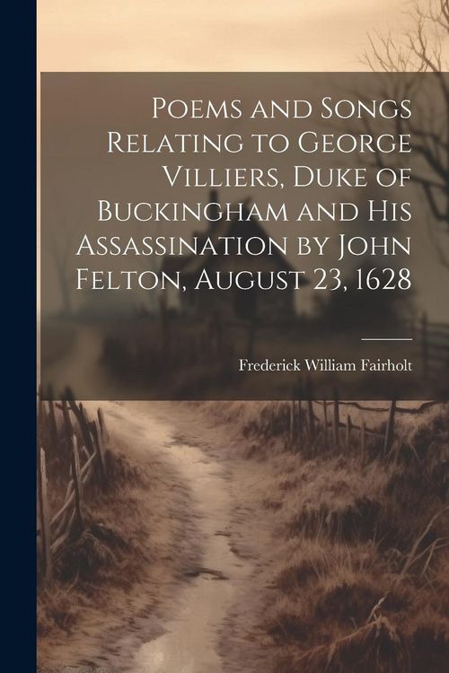 Produktbild: Poems and Songs Relating to George Villiers, Duke of Buckingham and His Assassination by John Felton, August 23, 1628