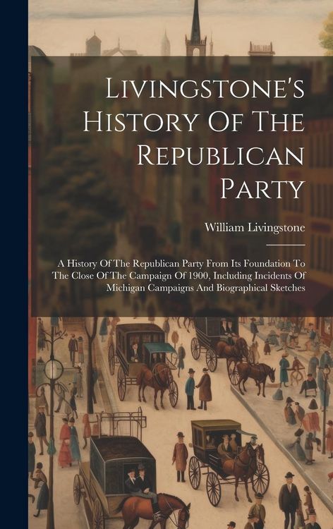 Produktbild: Livingstone's History Of The Republican Party: A History Of The Republican Party From Its Foundation To The Close Of The Campaign Of 1900, Including I