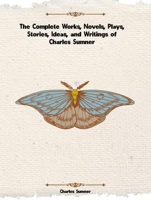 Produktbild: The Complete Works, Novels, Plays, Stories, Ideas, and Writings of Charles Sumner