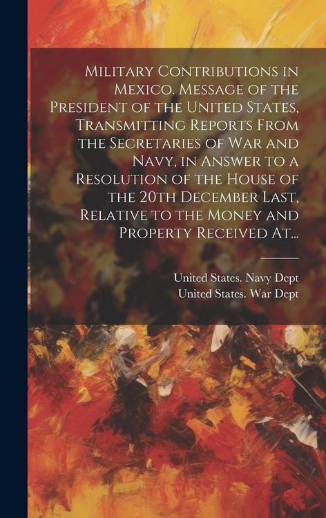Produktbild: Military Contributions in Mexico. Message of the President of the United States, Transmitting Reports From the Secretaries of War and Navy, in Answer