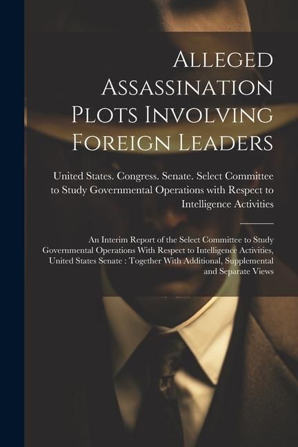 Produktbild: Alleged Assassination Plots Involving Foreign Leaders: An Interim Report of the Select Committee to Study Governmental Operations With Respect to Inte