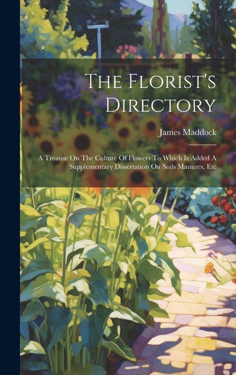Produktbild: The Florist's Directory: A Treatise On The Culture Of Flowers To Which Is Added A Supplementary Dissertation On Soils Manures, Etc