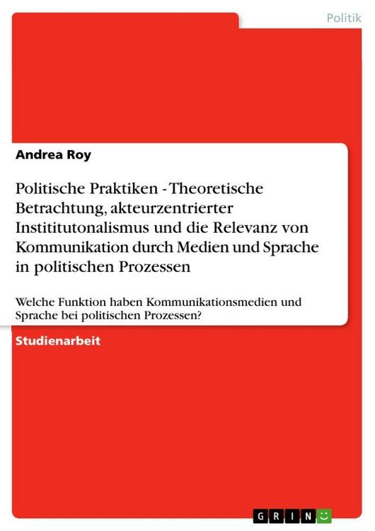 Produktbild: Politische Praktiken - Theoretische Betrachtung, akteurzentrierter Instititutonalismus und die Relevanz von Kommunikation durch Medien und Sprache in