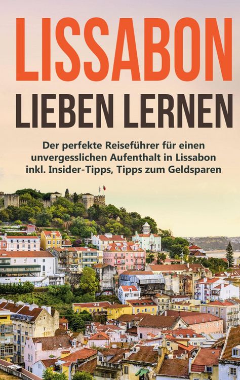 Produktbild: Lissabon lieben lernen: Der perfekte Reisef&uuml;hrer f&uuml;r einen unvergesslichen Aufenthalt in Lissabon inkl. Insider-Tipps, Tipps zum Geldsparen und Packli