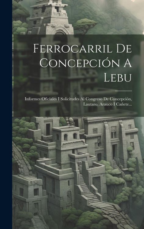 Produktbild: Ferrocarril De Concepci&oacute;n A Lebu: Informes Oficiales I Solicitudes Al Congreso De Concepci&oacute;n, Lautaro, Arauco I Ca&ntilde;ete...