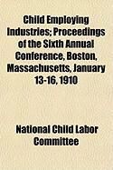 Produktbild: Child Employing Industries; Proceedings of the Sixth Annual Conference, Boston, Massachusetts, January 13-16, 1910