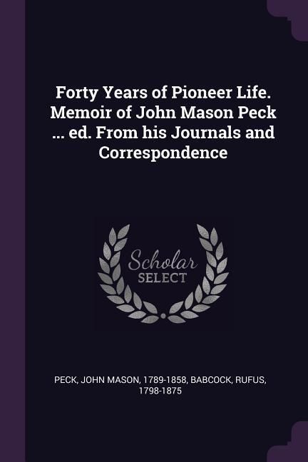 Produktbild: Forty Years of Pioneer Life. Memoir of John Mason Peck ... ed. From his Journals and Correspondence