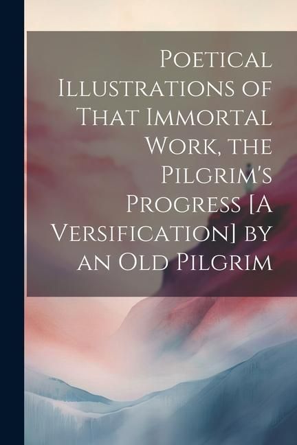 Produktbild: Poetical Illustrations of That Immortal Work, the Pilgrim's Progress [A Versification] by an Old Pilgrim