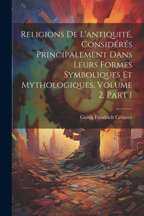 Produktbild: Religions De L'antiquit&eacute;, Consid&eacute;r&eacute;s Principalement Dans Leurs Formes Symboliques Et Mythologiques, Volume 2, part 1