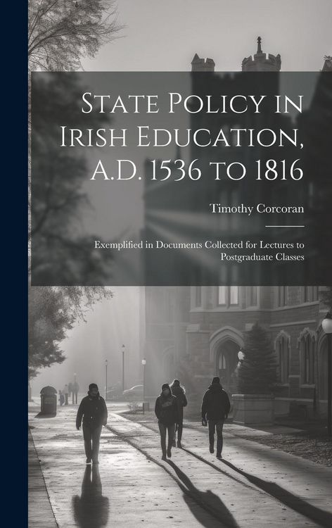 Produktbild: State Policy in Irish Education, A.D. 1536 to 1816: Exemplified in Documents Collected for Lectures to Postgraduate Classes