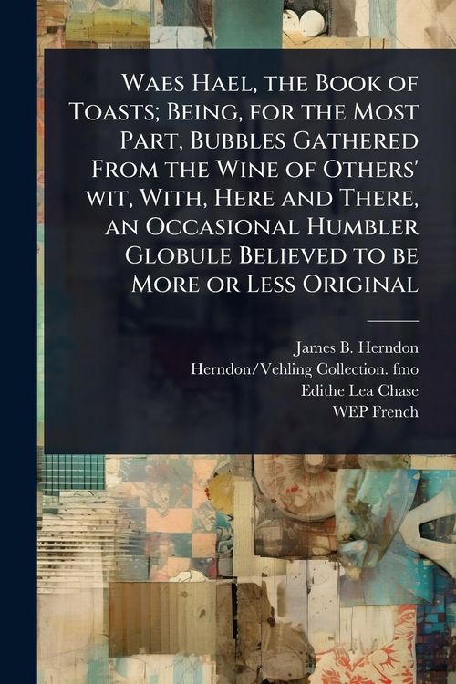 Produktbild: Waes Hael, the Book of Toasts; Being, for the Most Part, Bubbles Gathered From the Wine of Others' wit, With, Here and There, an Occasional Humbler Globule Believed to be More or Less Original