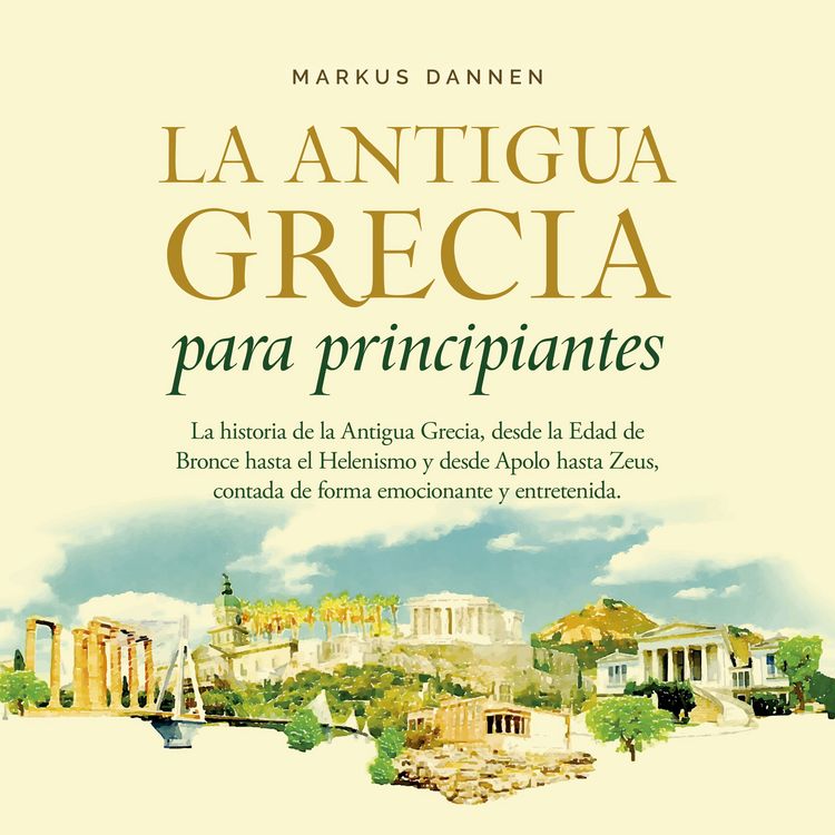Produktbild: La antigua Grecia para principiantes: La historia de la Antigua Grecia, desde la Edad de Bronce hasta el Helenismo y desde Apolo hasta Zeus, contada de forma emocionante y entretenida