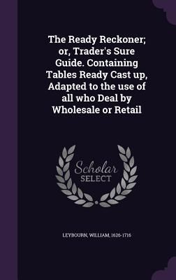 Produktbild: The Ready Reckoner; or, Trader's Sure Guide. Containing Tables Ready Cast up, Adapted to the use of all who Deal by Wholesale or Retail