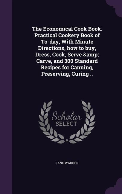Produktbild: The Economical Cook Book. Practical Cookery Book of To-day, With Minute Directions, how to buy, Dress, Cook, Serve & Carve, and 300 Standard Recipes f