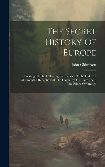 Produktbild: The Secret History Of Europe: Treating Of The Following Particulars: Of The Duke Of Monmouth's Reception At The Hague By The States, And The Prince