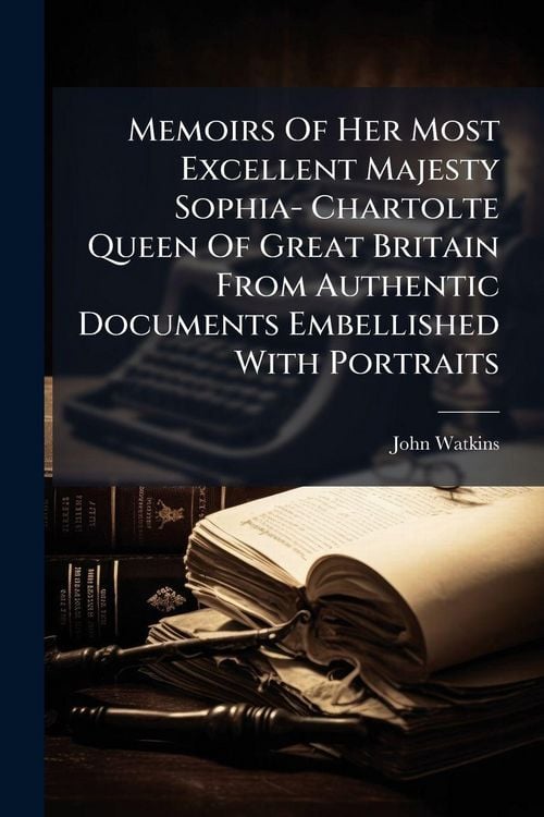 Produktbild: Memoirs Of Her Most Excellent Majesty Sophia- Chartolte Queen Of Great Britain From Authentic Documents Embellished With Portraits