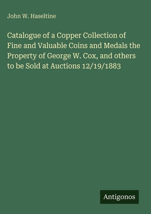Produktbild: Catalogue of a Copper Collection of Fine and Valuable Coins and Medals the Property of George W. Cox, and others to be Sold at Auctions 12/19/1883