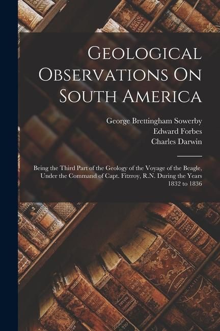 Produktbild: Geological Observations On South America: Being the Third Part of the Geology of the Voyage of the Beagle, Under the Command of Capt. Fitzroy, R.N. Du