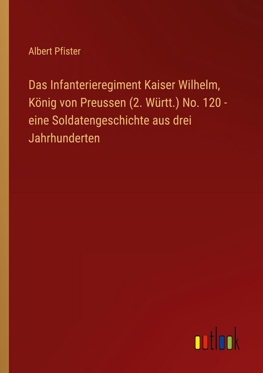 Produktbild: Das Infanterieregiment Kaiser Wilhelm, K&ouml;nig von Preussen (2. W&uuml;rtt.) No. 120 - eine Soldatengeschichte aus drei Jahrhunderten