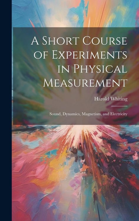 Produktbild: A Short Course of Experiments in Physical Measurement: Sound, Dynamics, Magnetism, and Electricity