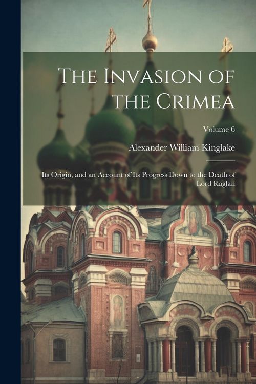 Produktbild: The Invasion of the Crimea: Its Origin, and an Account of Its Progress Down to the Death of Lord Raglan; Volume 6