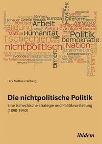 Produktbild: Die nichtpolitische Politik. Eine tschechische Strategie und Politikvorstellung (1890-1940)