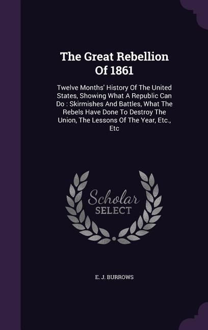Produktbild: The Great Rebellion Of 1861: Twelve Months' History Of The United States, Showing What A Republic Can Do: Skirmishes And Battles, What The Rebels H